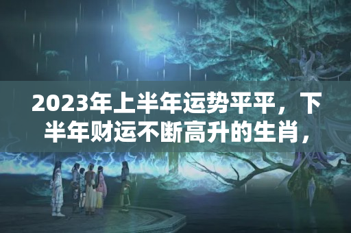 2023年上半年运势平平，下半年财运不断高升的生肖，属牛跟属猪八字合不合适婚姻