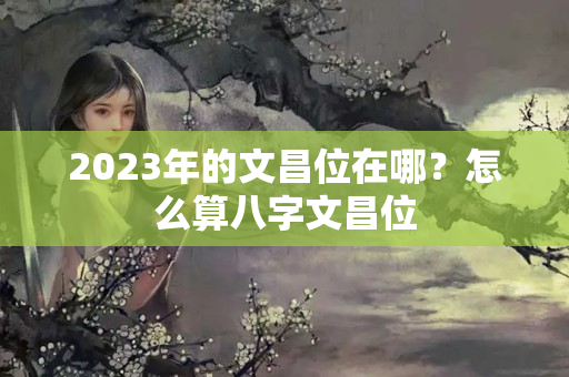 2023年的文昌位在哪？怎么算八字文昌位