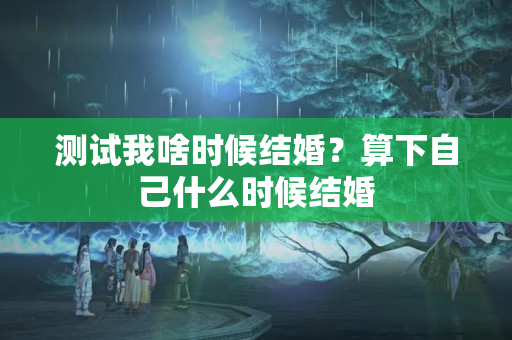 测试我啥时候结婚？算下自己什么时候结婚