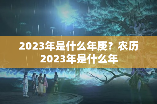 2023年是什么年庚？农历2023年是什么年