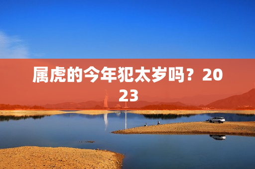 属虎的今年犯太岁吗？2023