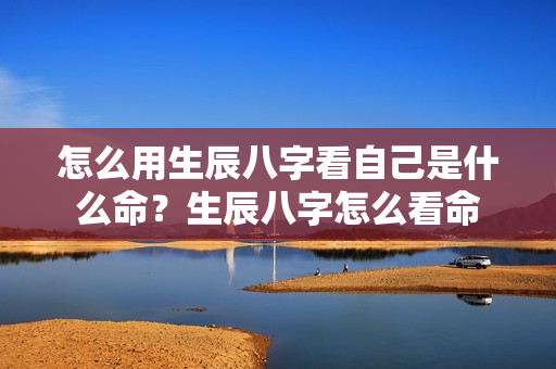 怎么用生辰八字看自己是什么命？生辰八字怎么看命