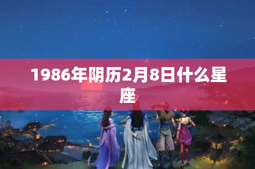 1986年阴历2月8日什么星座