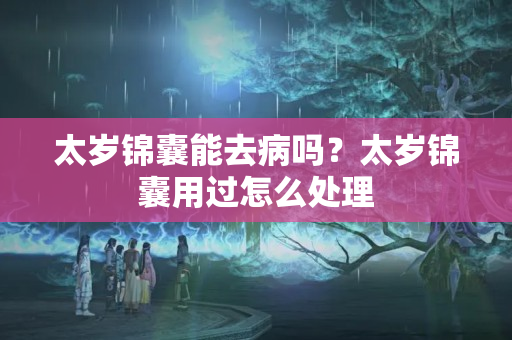 太岁锦囊能去病吗？太岁锦囊用过怎么处理