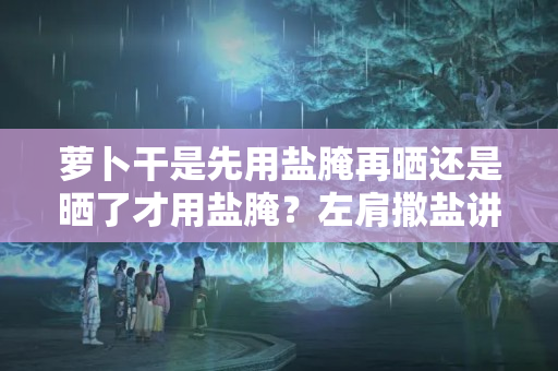 萝卜干是先用盐腌再晒还是晒了才用盐腌？左肩撒盐讲究