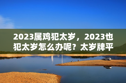 2023属鸡犯太岁，2023也犯太岁怎么办呢？太岁牌平时可以戴吗