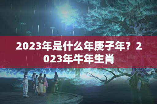 2023年是什么年庚子年？2023年牛年生肖