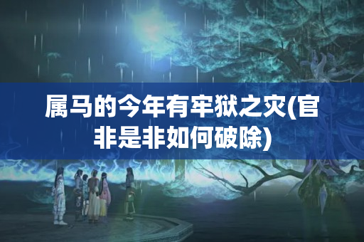 属马的今年有牢狱之灾(官非是非如何破除)