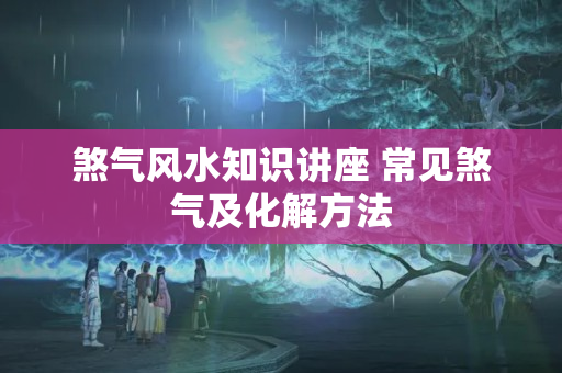 煞气风水知识讲座 常见煞气及化解方法