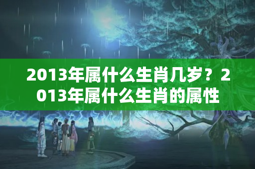 2013年属什么生肖几岁？2013年属什么生肖的属性