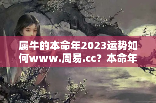 属牛的本命年2023运势如何www.周易.cc？本命年后运气好不好2023