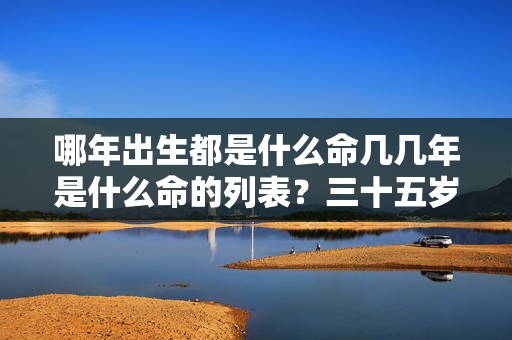 哪年出生都是什么命几几年是什么命的列表？三十五岁了是什么属相