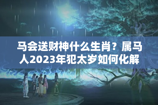 马会送财神什么生肖？属马人2023年犯太岁如何化解