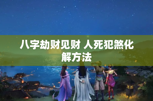 八字劫财见财 人死犯煞化解方法