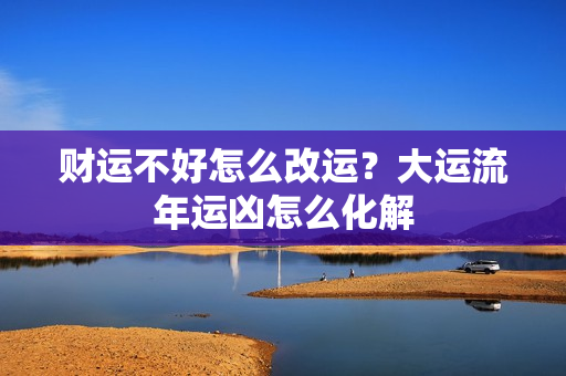 财运不好怎么改运？大运流年运凶怎么化解