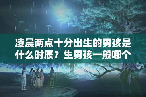 凌晨两点十分出生的男孩是什么时辰？生男孩一般哪个时辰好