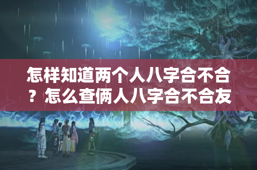 怎样知道两个人八字合不合？怎么查俩人八字合不合友情