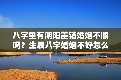 八字里有阴阳差错婚姻不顺吗？生辰八字婚姻不好怎么办