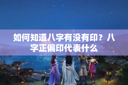 如何知道八字有没有印？八字正偏印代表什么