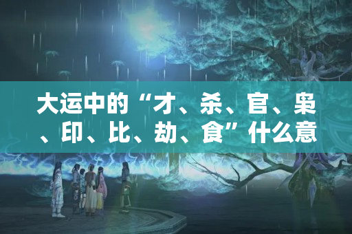 大运中的“才、杀、官、枭、印、比、劫、食”什么意思