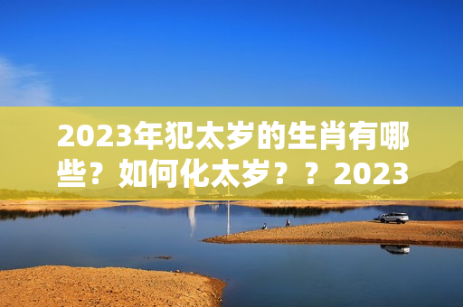 2023年犯太岁的生肖有哪些？如何化太岁？？2023属马害太岁要忌讳什么呢