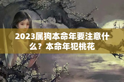 2023属狗本命年要注意什么？本命年犯桃花