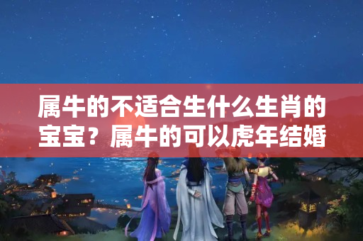 属牛的不适合生什么生肖的宝宝？属牛的可以虎年结婚吗