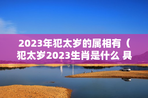 2023年犯太岁的属相有（犯太岁2023生肖是什么 具体表现）