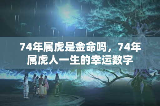 74年属虎是金命吗，74年属虎人一生的幸运数字