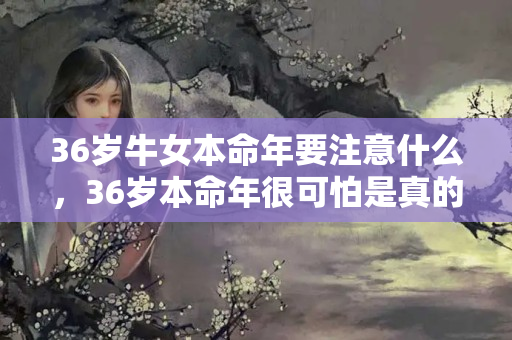 36岁牛女本命年要注意什么，36岁本命年很可怕是真的吗