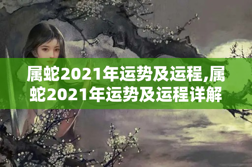 属蛇2021年运势及运程,属蛇2021年运势及运程详解（生肖蛇的运势和运程）