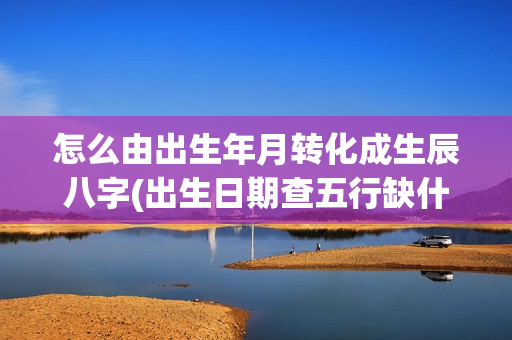 怎么由出生年月转化成生辰八字(出生日期查五行缺什么免费起名)