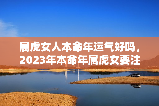 属虎女人本命年运气好吗，2023年本命年属虎女要注意什么