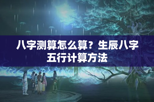 八字测算怎么算？生辰八字五行计算方法