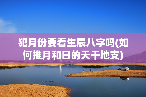 犯月份要看生辰八字吗(如何推月和日的天干地支)