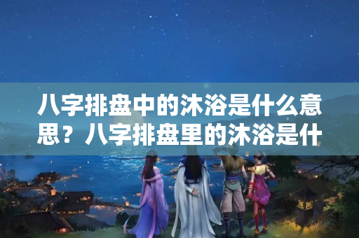 八字排盘中的沐浴是什么意思？八字排盘里的沐浴是什么意思