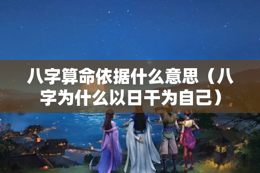 八字算命依据什么意思（八字为什么以日干为自己）