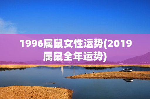 1996属鼠女性运势(2019属鼠全年运势)