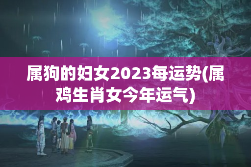 属狗的妇女2023每运势(属鸡生肖女今年运气)