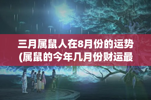 三月属鼠人在8月份的运势(属鼠的今年几月份财运最好)