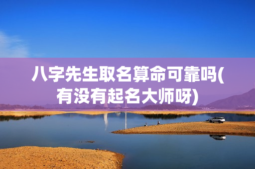 八字先生取名算命可靠吗(有没有起名大师呀)