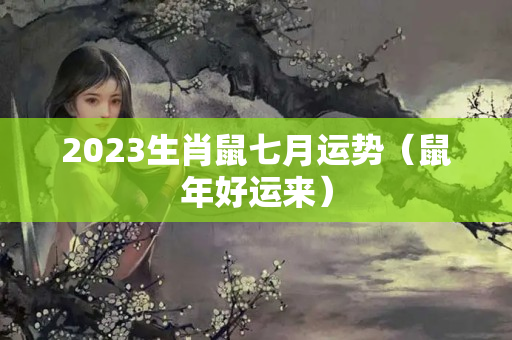 2023生肖鼠七月运势（鼠年好运来）