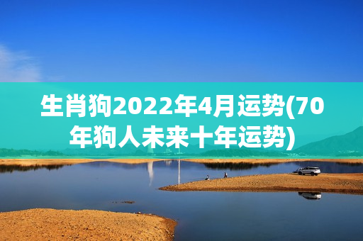 生肖狗2022年4月运势(70年狗人未来十年运势)