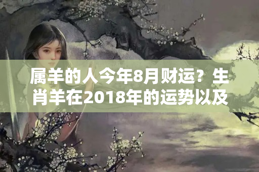 属羊的人今年8月财运？生肖羊在2018年的运势以及注意月份