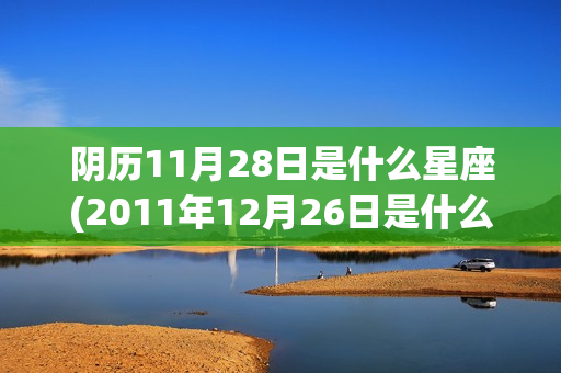 阴历11月28日是什么星座(2011年12月26日是什么星座)