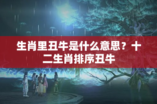 生肖里丑牛是什么意思？十二生肖排序丑牛