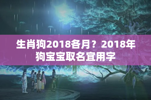 生肖狗2018各月？2018年狗宝宝取名宜用字