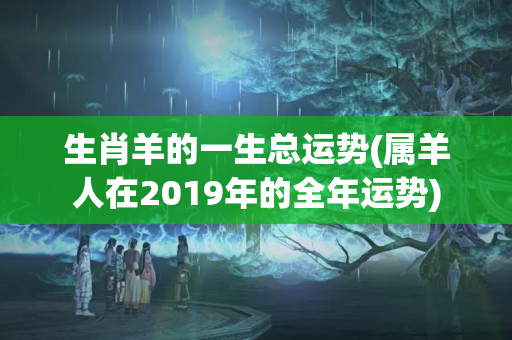 生肖羊的一生总运势(属羊人在2019年的全年运势)