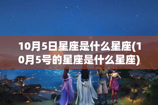 10月5日星座是什么星座(10月5号的星座是什么星座)