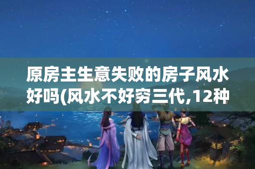 原房主生意失败的房子风水好吗(风水不好穷三代,12种房子打死都不能住)